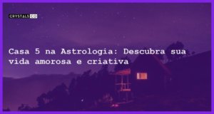 Casa 5 na Astrologia: Descubra sua vida amorosa e criativa - casa 5 na astrologia