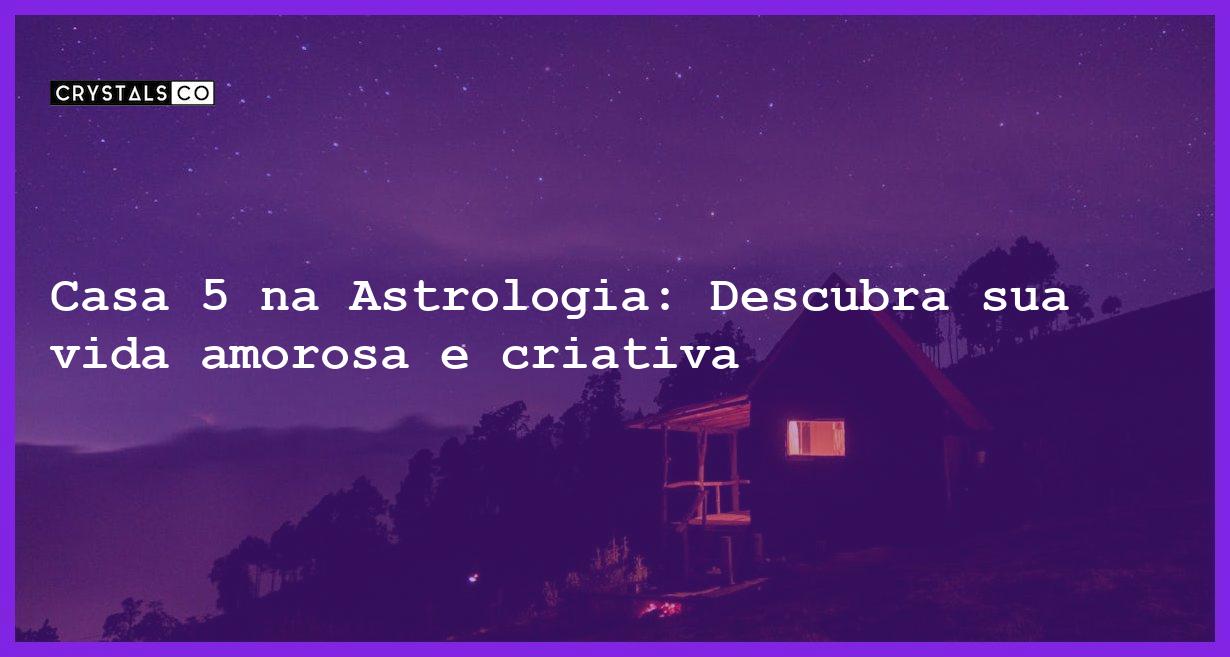 Casa 5 na Astrologia: Descubra sua vida amorosa e criativa - casa 5 na astrologia