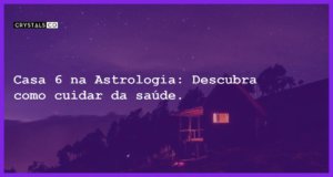 Casa 6 na Astrologia: Descubra como cuidar da saúde. - casa 6 na astrologia