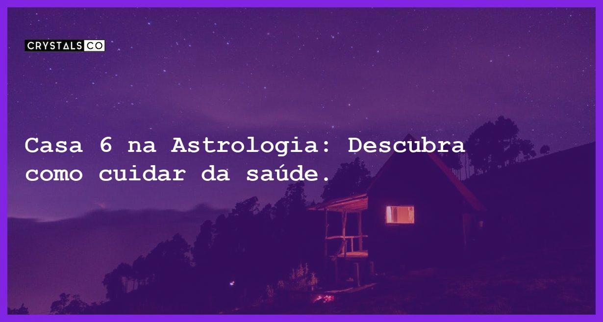 Casa 6 na Astrologia: Descubra como cuidar da saúde. - casa 6 na astrologia