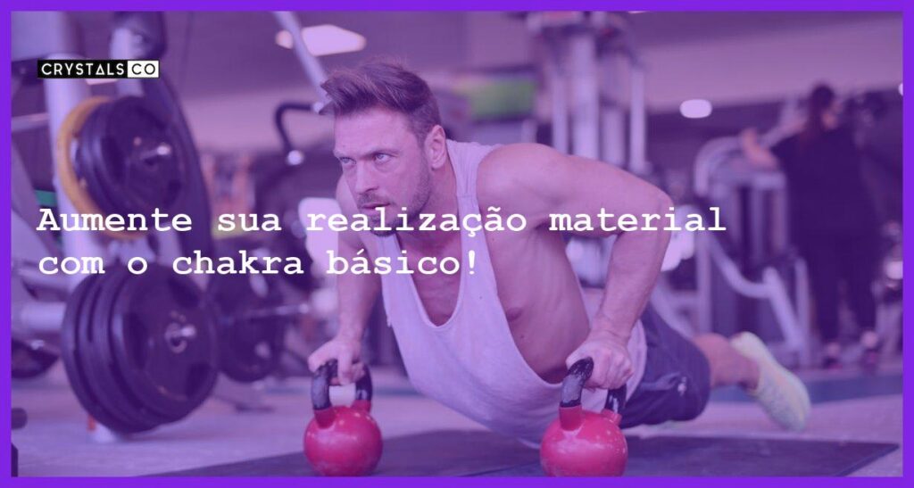 Aumente sua realização material com o chakra básico! - chakra basico concentra forca da realizacao