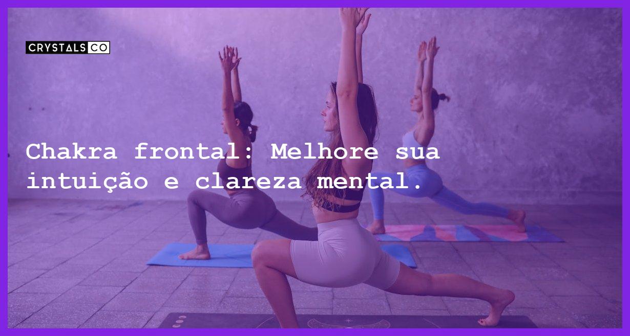 Chakra frontal: Melhore sua intuição e clareza mental. - chakra frontal