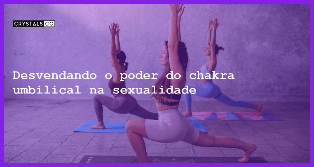 Desvendando o poder do chakra umbilical na sexualidade - chakra umbilical entenda como funciona o chakra da sexualidade