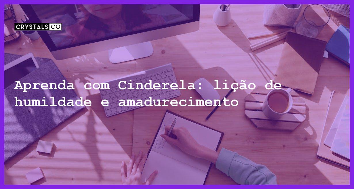 Aprenda com Cinderela: lição de humildade e amadurecimento - cinderela e licao de humildade e amadurecimento