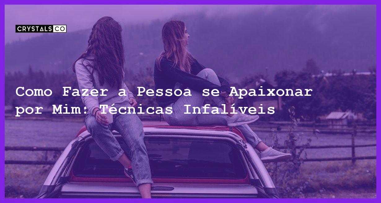 Como Fazer a Pessoa se Apaixonar por Mim: Técnicas Infalíveis - como fazer a pessoa se apaixonar por mim