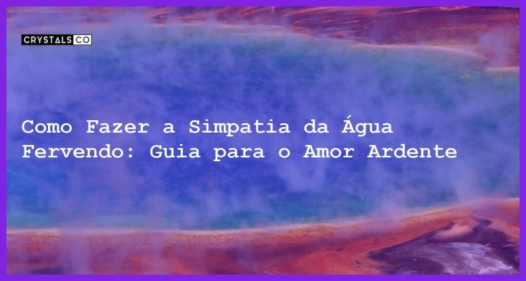Como Fazer a Simpatia da Água Fervendo: Guia para o Amor Ardente - como fazer a simpatia da água fervendo