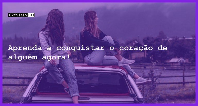 Aprenda a conquistar o coração de alguém agora! - como fazer alguem se apaixonar por mim