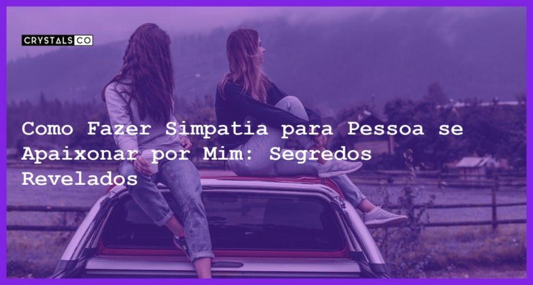 Como Fazer Simpatia para Pessoa se Apaixonar por Mim: Segredos Revelados - como fazer simpatia para pessoa se apaixonar por mim