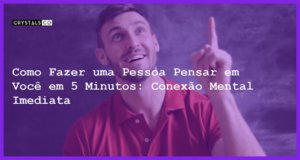 Como Fazer uma Pessoa Pensar em Você em 5 Minutos: Conexão Mental Imediata - como fazer uma pessoa pensar em você em 5 minutos