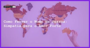 Como Ferver o Nome da Pessoa: Simpatia para o Amor Forte - como ferver o nome da pessoa