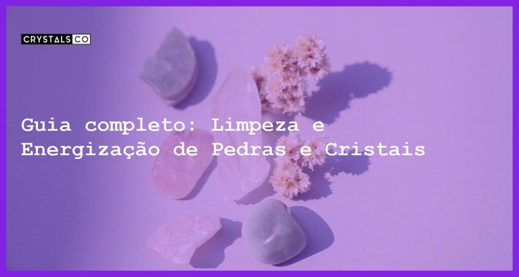 Guia completo: Limpeza e Energização de Pedras e Cristais - como limpar e energizar pedras e cristais