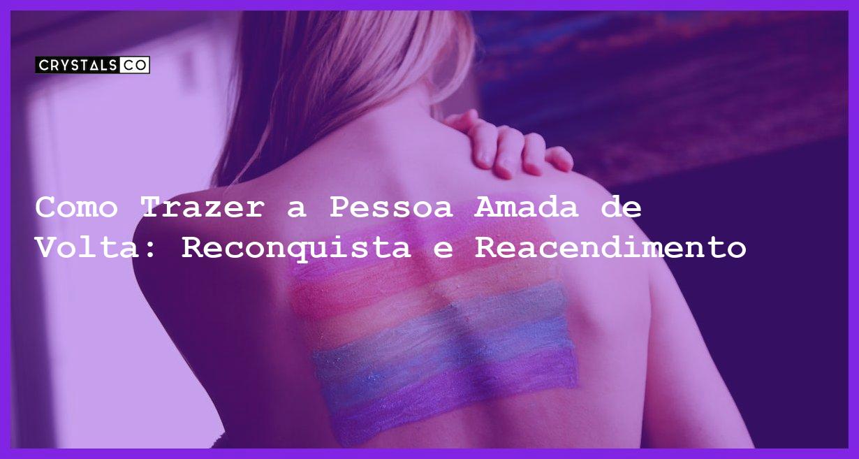 Como Trazer a Pessoa Amada de Volta: Reconquista e Reacendimento - como trazer a pessoa amada de volta