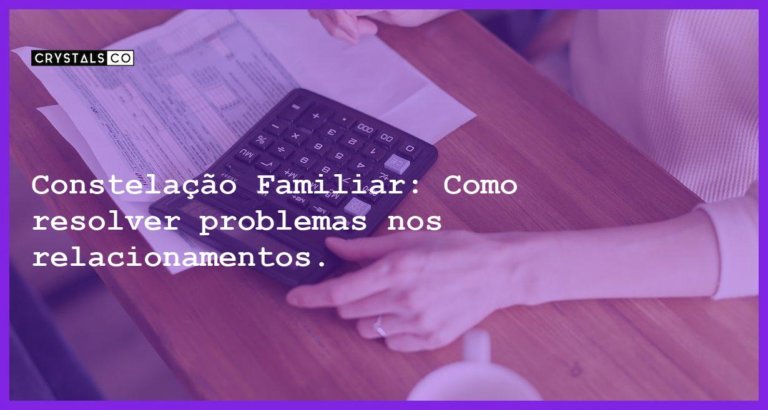 Constelação Familiar: Como resolver problemas nos relacionamentos. - constelacao familiar para problemas nos relacionamentos