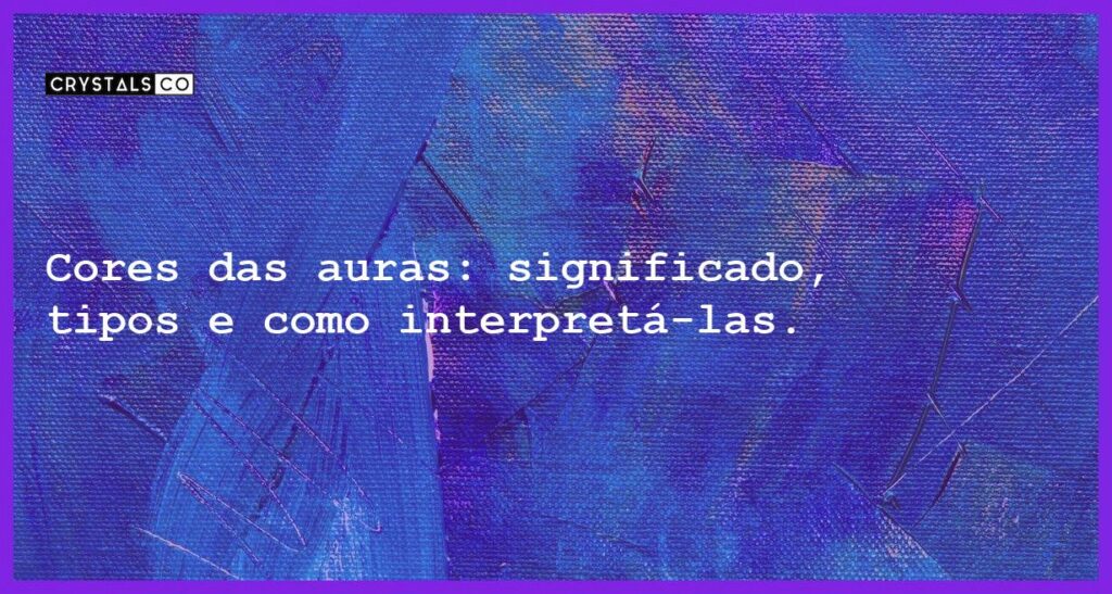Cores das auras: significado, tipos e como interpretá-las. - cores das auras