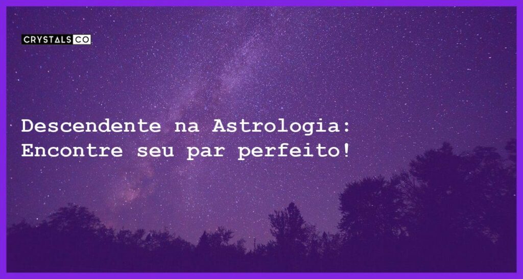 Descendente na Astrologia: Encontre seu par perfeito! - descendente na astrologia