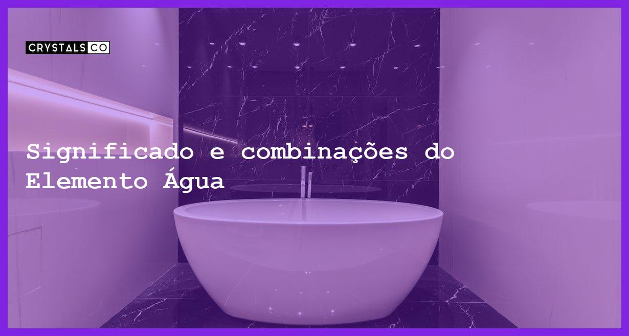 Significado e combinações do Elemento Água - elemento agua