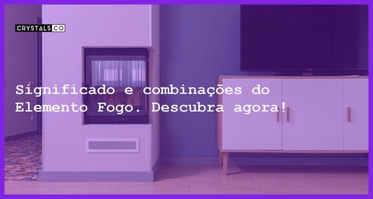 Significado e combinações do Elemento Fogo. Descubra agora! - elemento fogo