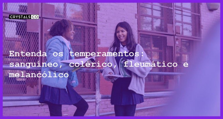 Entenda os temperamentos: sanguíneo, colérico, fleumático e melancólico - entenda os temperamentos