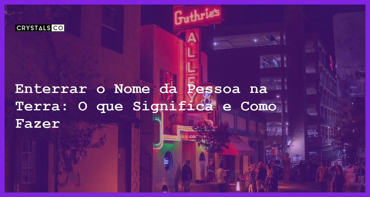 Enterrar o Nome da Pessoa na Terra: O que Significa e Como Fazer - enterrar o nome da pessoa na terra o'que significa