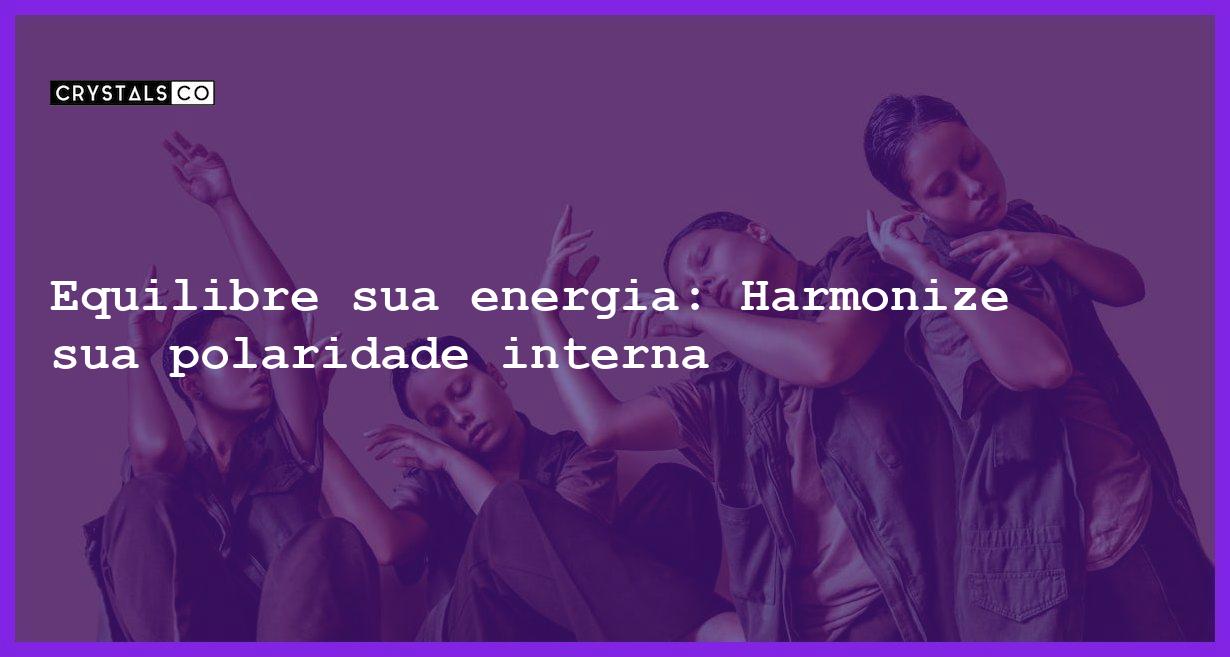 Equilibre sua energia: Harmonize sua polaridade interna - equilibre sua energia