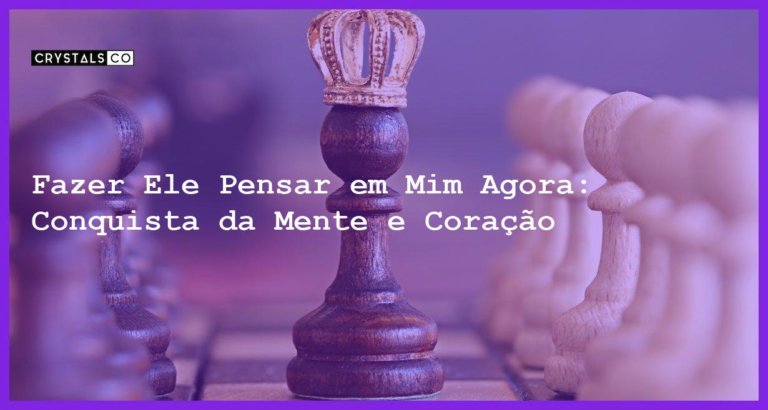 Fazer Ele Pensar em Mim Agora: Conquista da Mente e Coração - fazer ele pensar em mim agora