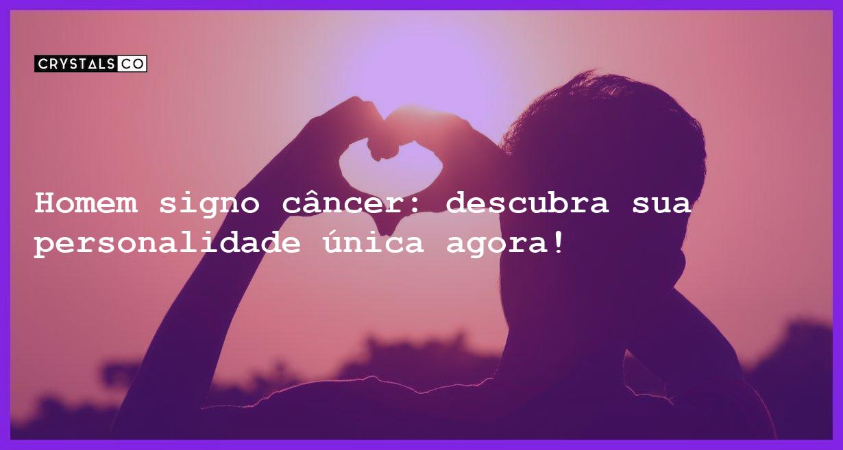 Homem signo câncer: descubra sua personalidade única agora! - homem signo cancer