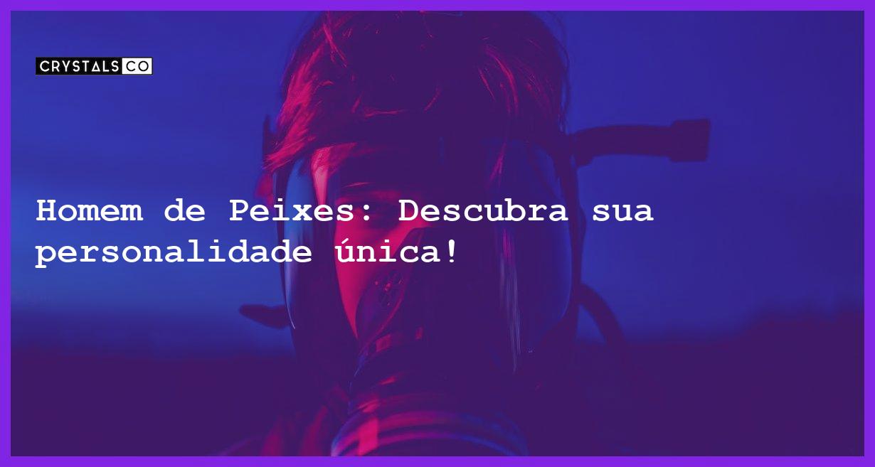 Homem de Peixes: Descubra sua personalidade única! - homem signo peixes