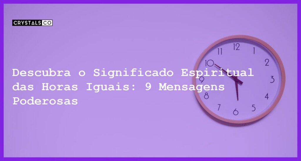 Descubra o Significado Espiritual das Horas Iguais: 9 Mensagens Poderosas - horas iguais 01 01