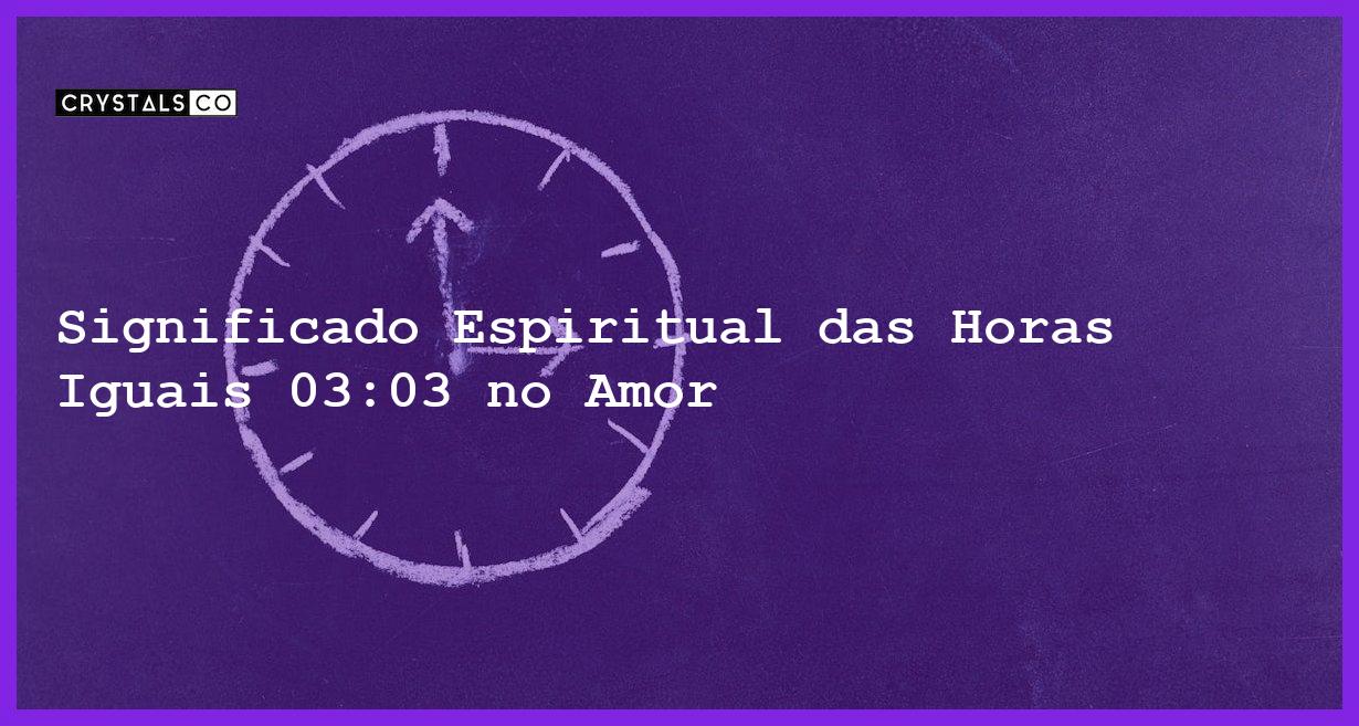 Significado Espiritual das Horas Iguais 03:03 no Amor - horas iguais 03 03