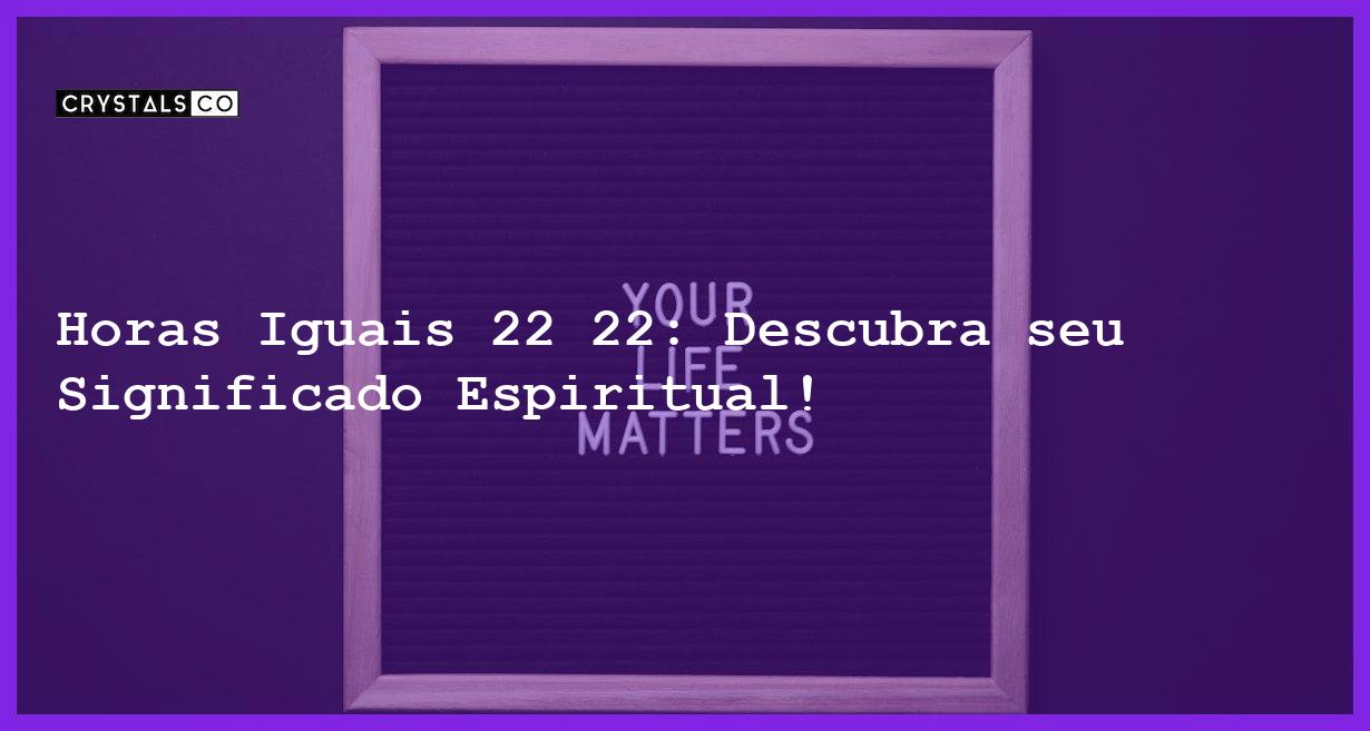 Horas Iguais 22 22: Descubra seu Significado Espiritual! - horas iguais 22 22