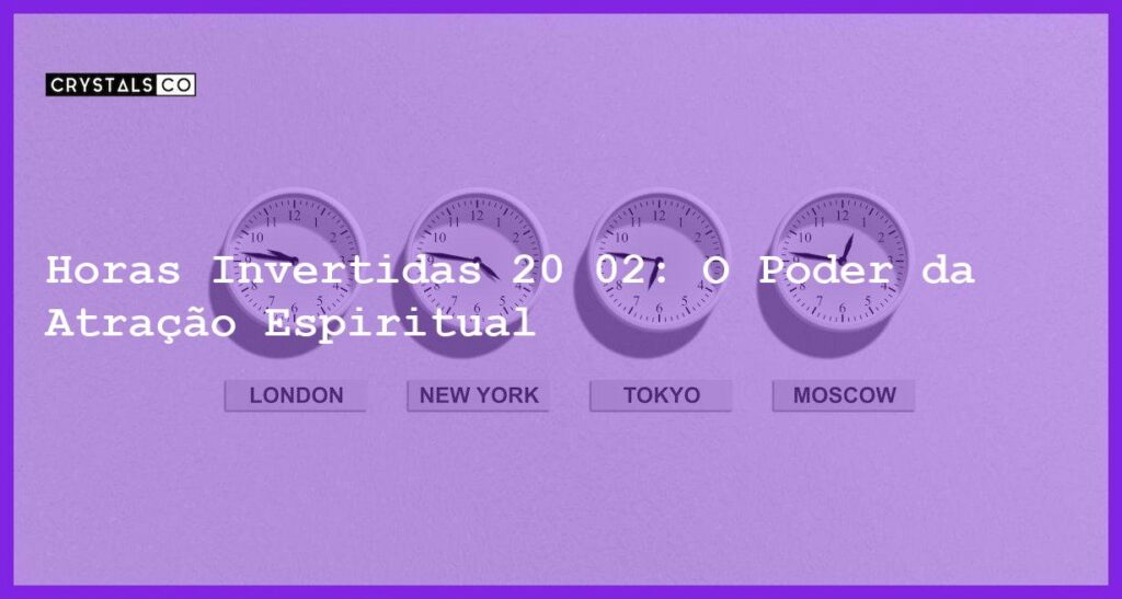 Horas Invertidas 20 02: O Poder da Atração Espiritual - horas invertidas 20 02