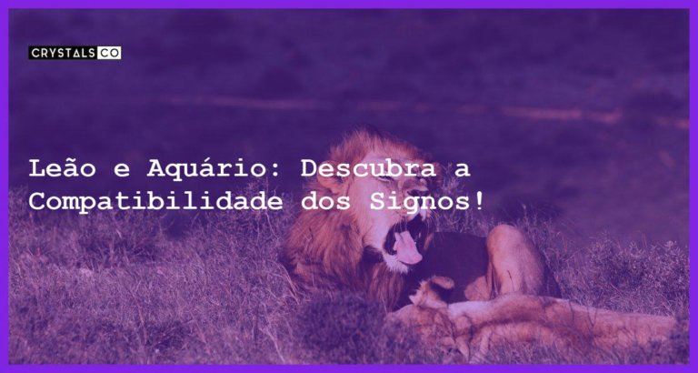 Leão e Aquário: Descubra a Compatibilidade dos Signos! - leao e aquario