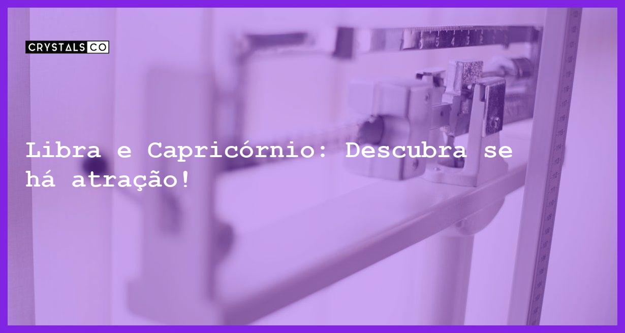 Libra e Capricórnio: Descubra se há atração! - libra e capricornio