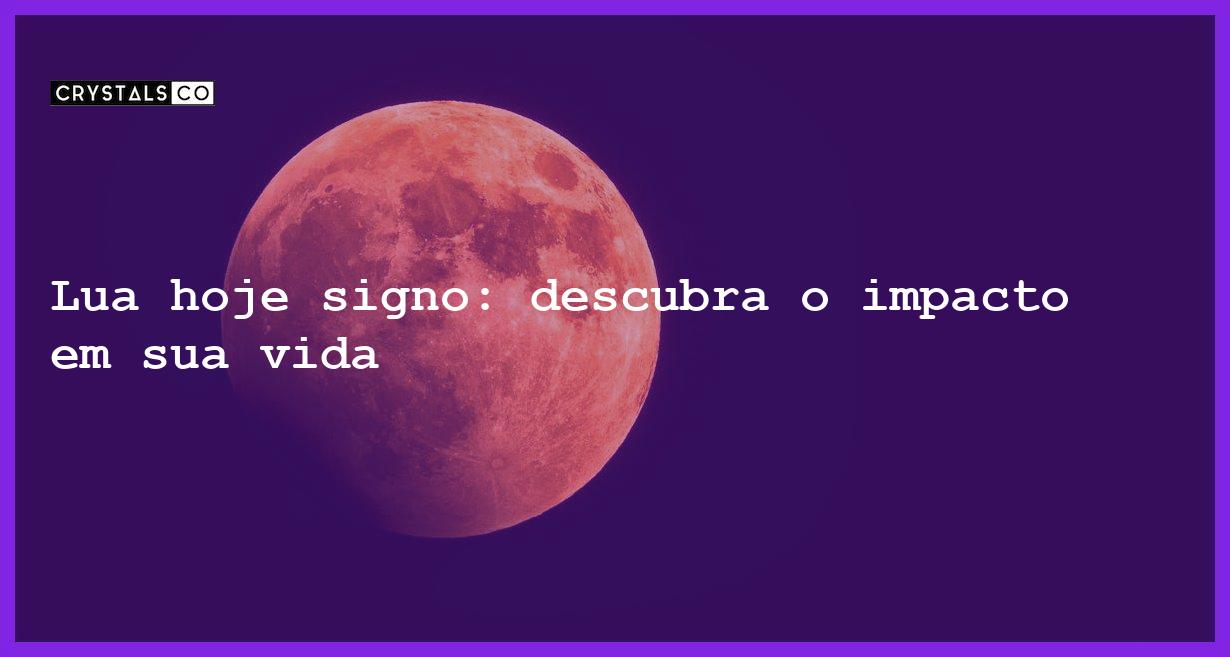 Lua hoje signo: descubra o impacto em sua vida - lua hoje signo