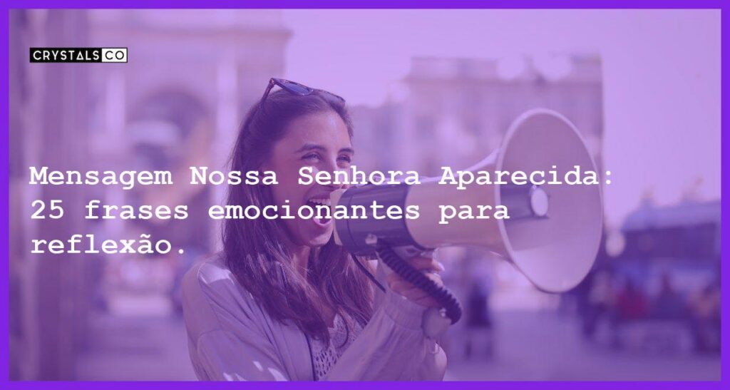 Mensagem Nossa Senhora Aparecida: 25 frases emocionantes para reflexão. - mensagem nossa senhora aparecida
