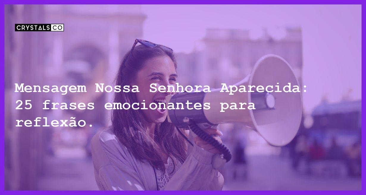 Mensagem Nossa Senhora Aparecida: 25 frases emocionantes para reflexão. - mensagem nossa senhora aparecida