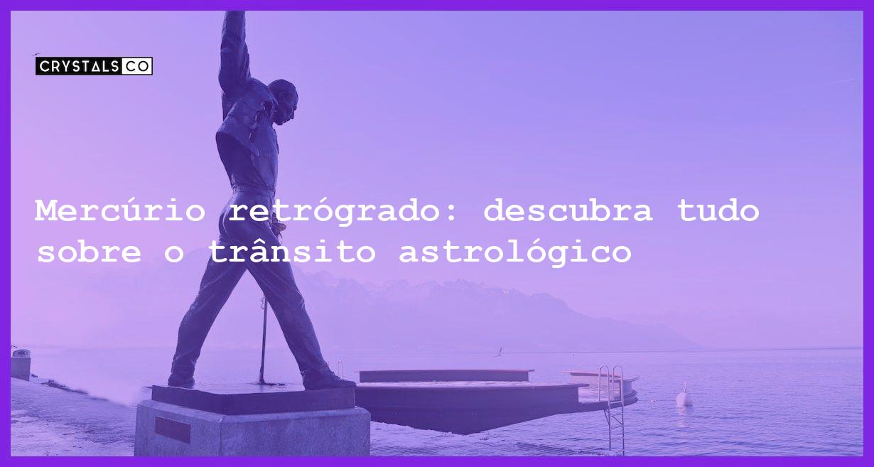 Mercúrio retrógrado: descubra tudo sobre o trânsito astrológico - mercurio retrogrado