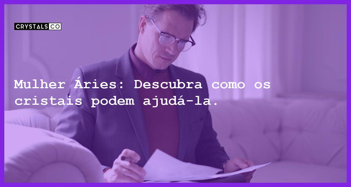 Mulher Áries: Descubra como os cristais podem ajudá-la. - mulher signo aries