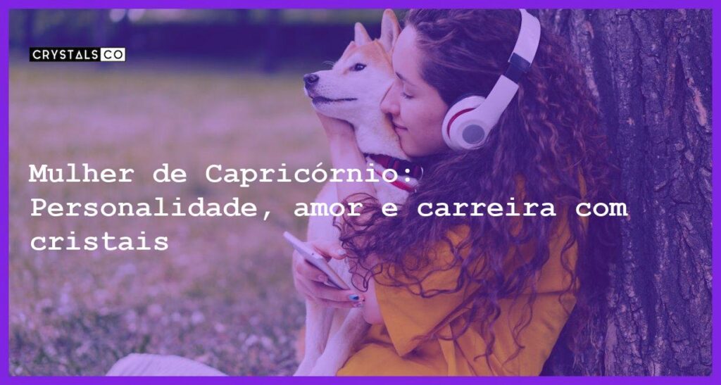 Mulher de Capricórnio: Personalidade, amor e carreira com cristais - mulher signo capricornio
