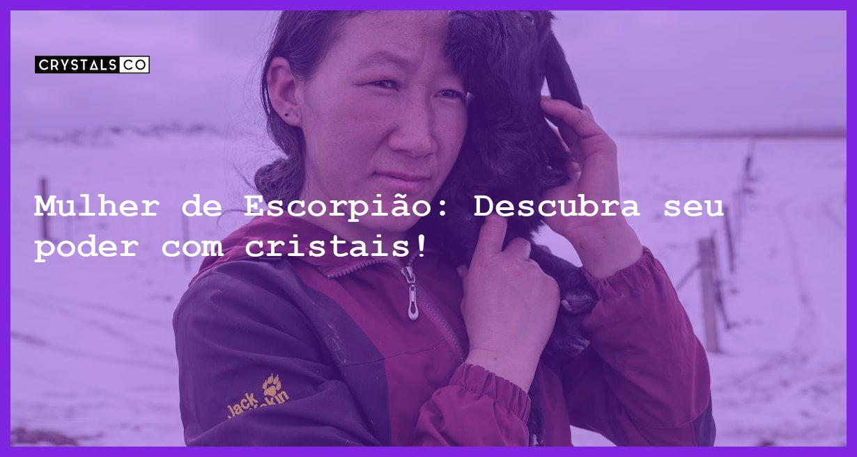 Mulher de Escorpião: Descubra seu poder com cristais! - mulher signo escorpiao