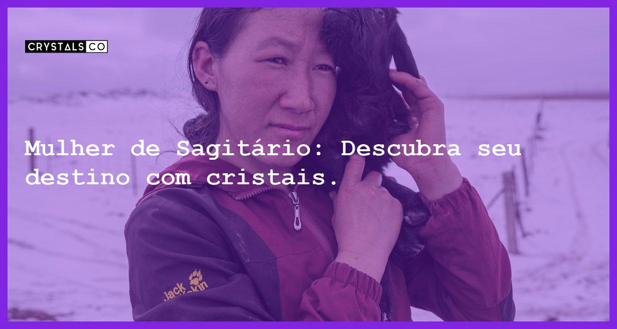 Mulher de Sagitário: Descubra seu destino com cristais. - mulher signo sagitario