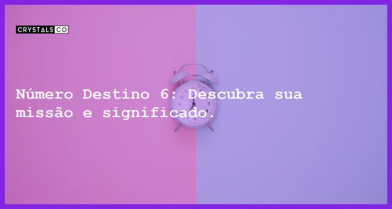 Número Destino 6: Descubra sua missão e significado. - numero destino 6