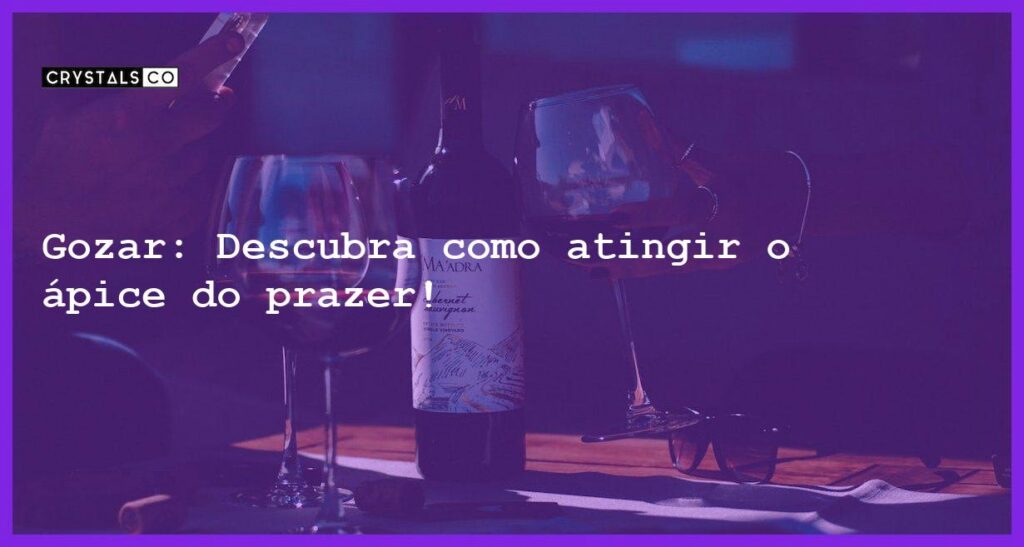 Gozar: Descubra como atingir o ápice do prazer! - o que e gozar