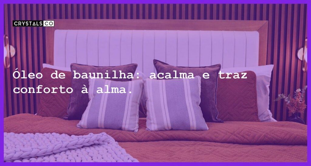 Óleo de baunilha: acalma e traz conforto à alma. - oleo de baunilha o aconchego da alma