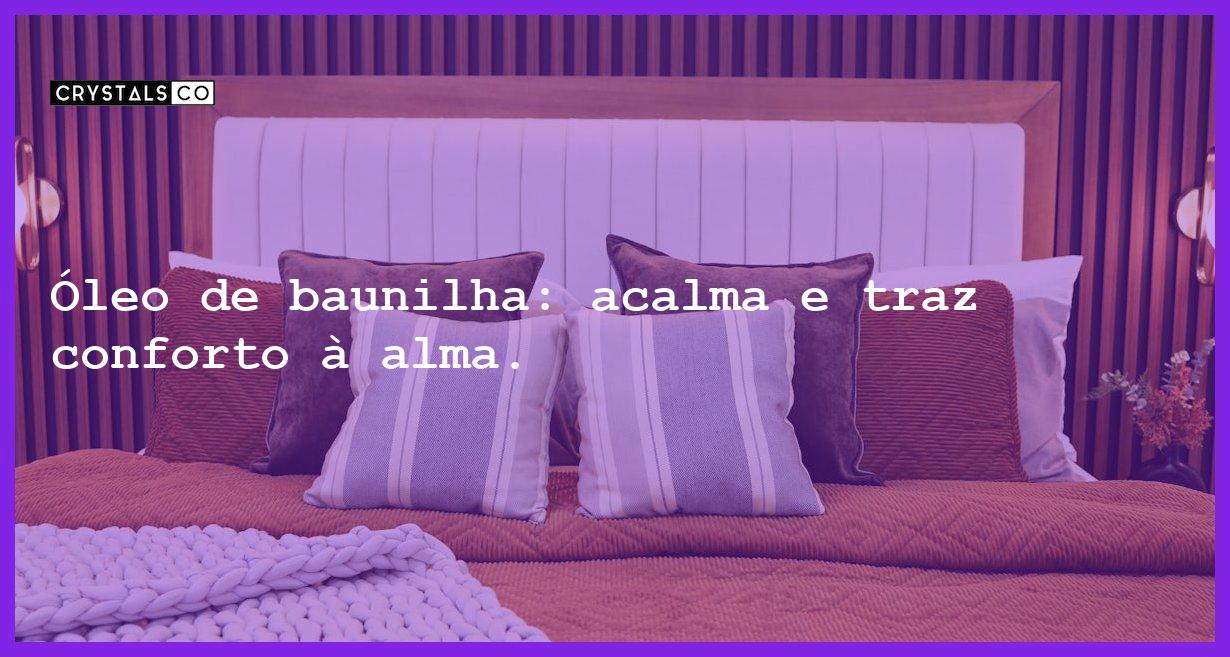 Óleo de baunilha: acalma e traz conforto à alma. - oleo de baunilha o aconchego da alma