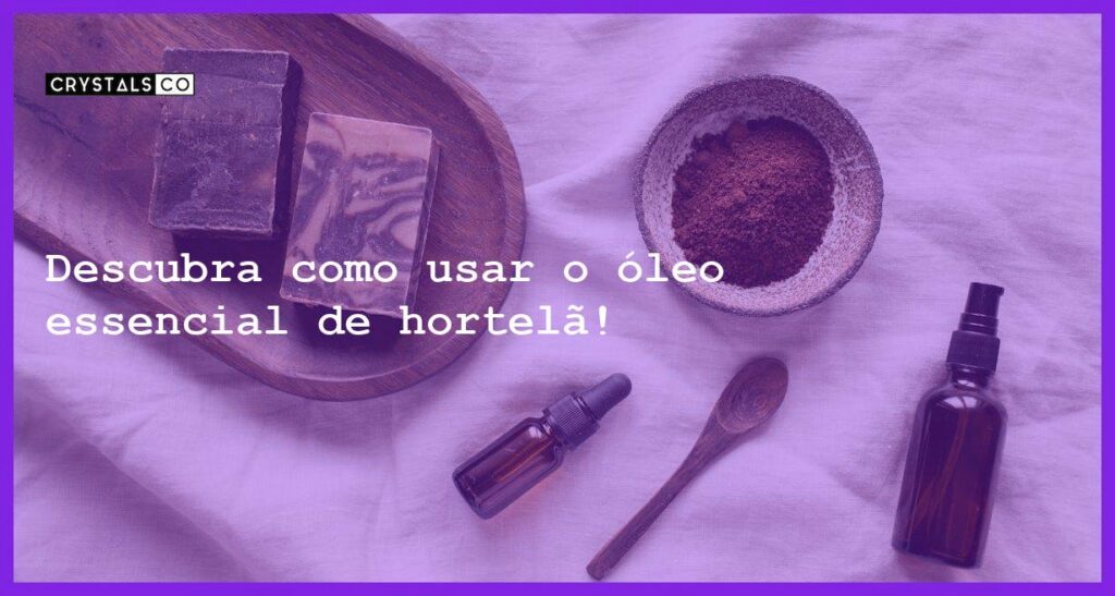 Descubra como usar o óleo essencial de hortelã! - oleo essencial de hortela