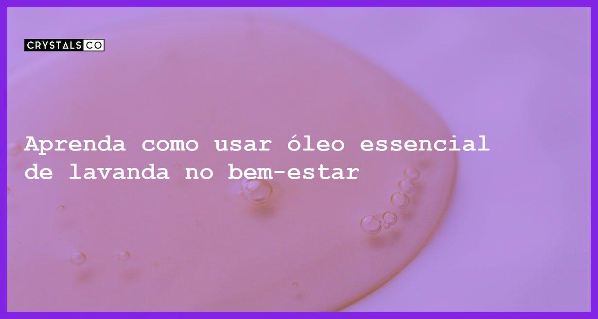 Aprenda como usar óleo essencial de lavanda no bem-estar - oleo essencial de lavanda