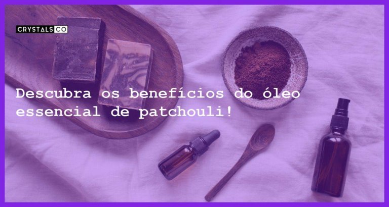 Descubra os benefícios do óleo essencial de patchouli! - oleo essencial de patchouli