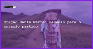 Oração Santa Marta: Remédio para o coração partido - oracao santa marta