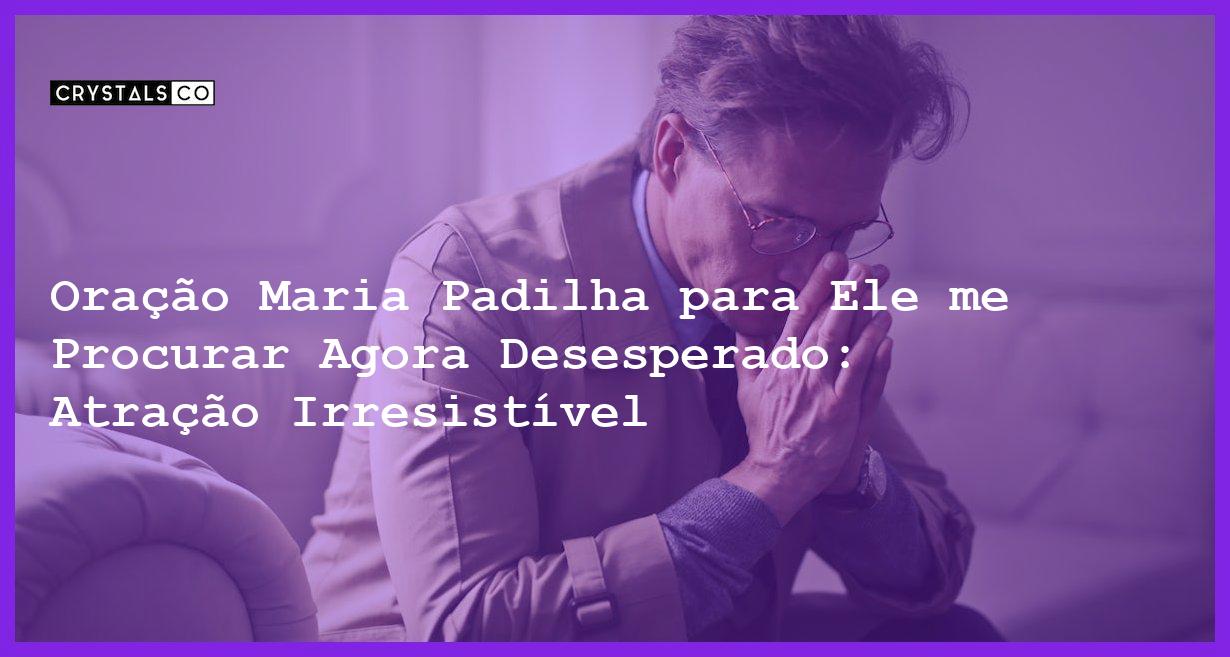 Oração Maria Padilha para Ele me Procurar Agora Desesperado: Atração Irresistível - oração maria padilha para ele me procurar agora desesperado